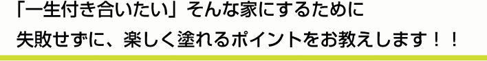 「一生付き合いたい」そんな家にするために失敗せずに、楽しく塗れるポイントをお教えします！！