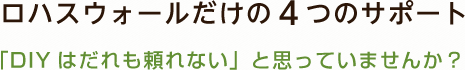 ロハスウォールだけの４つのサポート 「DIYはだれも頼れない」と思っていませんか？