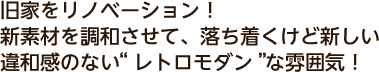 旧家をリノベーション！新素材を調和させて、落ち着くけど新しい違和感のない“レトロモダン”な雰囲気！