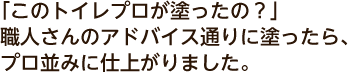 「このトイレプロが塗ったの？」職人さんのアドバイス通りに塗ったら、プロ並みに仕上がりました。