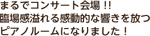 まるでコンサート会場！！臨場感溢れる感動的な響きを放つピアノルームになりました！