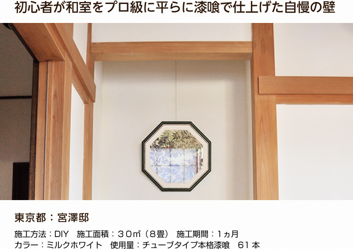 初心者が和室をプロ級に平らに漆喰で仕上げた自慢の壁 東京都：宮澤邸 施工方法：DIY　施工面積：３０㎡（８畳）　施工期間：1ヵ月　カラー：ミルクホワイト　使用量：チューブタイプ本格漆喰　61本