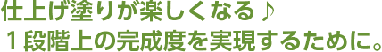 仕上げ塗りが楽しくなる♪１段階上の完成度を実現するために