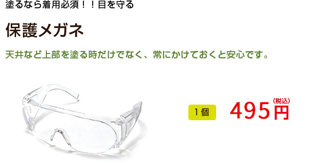 塗るなら着用必須！！
目を守る

保護メガネ

天井など上部を塗る時だけでなく、常にかけておくと安心です。

1個 495円（税込）