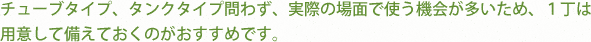 チューブタイプ、タンクタイプ問わず、実際の場面で使う機会が多いため、１丁は
用意して備えておくのがおすすめです。