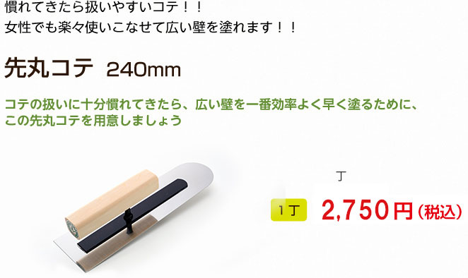 慣れてきたら扱いやすいコテ！！
女性でも楽々使いこなせて広い壁を塗れます！！

先丸コテ　240mm

コテの扱いに十分慣れてきたら、広い壁を一番効率よく早く塗るために、この先丸コテを用意しましょう
1丁 2,625円（税込）