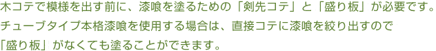 木コテで模様を出す前に、漆喰を塗るための「剣先コテ」と「盛り板」が必要です。チューブタイプ本格漆喰を使用する場合は、直接コテに漆喰を搾り出すので「盛り板」がなくても塗ることができます。