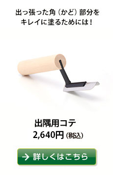 出っ張った角（かど）を部分キレイに塗るためには！
出隅用コテ　2,160円（税込）