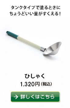 タンクタイプで塗るときにちょうどいい量がすくえる！
ひしゃく　1,296円（税込）