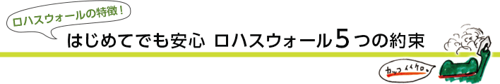 はじめてでも安心　ロハスウォール5つの約束