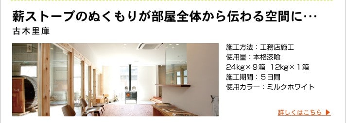 薪ストーブのぬくもりが部屋全体から伝わる空間に・・・
	古木里庫
	施工方法：工務店施工
	使用量：本格漆喰
	24kg×９箱  12kg×１箱
	施工期間：５日間
	使用カラー：ミルクホワイト
