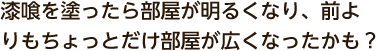 漆喰を塗ったら部屋が明るくなり、前よりもちょっとだけ部屋が広くなったかも？