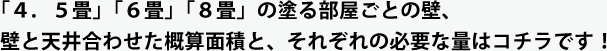 「４．５畳」「６畳」「８畳」の塗る部屋ごとの壁、壁と天井合わせた概算面積と、それぞれの必要な量はコチラです！