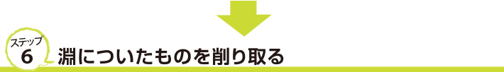 ステップ６　淵についたものを削り取る