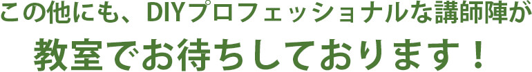 この他にも、DIYプロフェッショナルな講師陣が教室でお待ちしております！