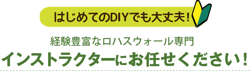 はじめてのDIYでも大丈夫！
経験豊富なロハスウォール専門インストラクターにお任せください！