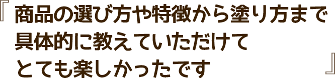 商品の選び方や特徴から塗り方まで具体的に教えていただけてとても楽しかったです