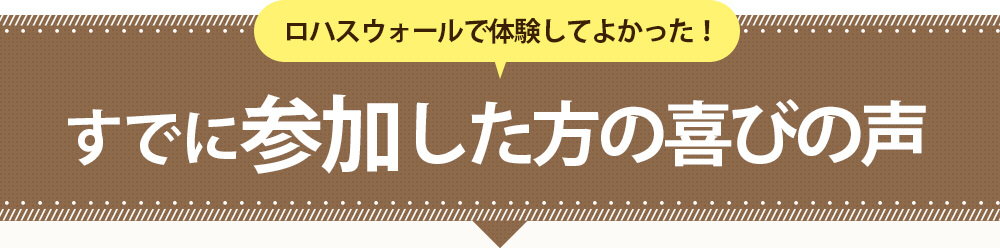 ロハスウォールで体験してよかった！すでに参加した方の喜びの声