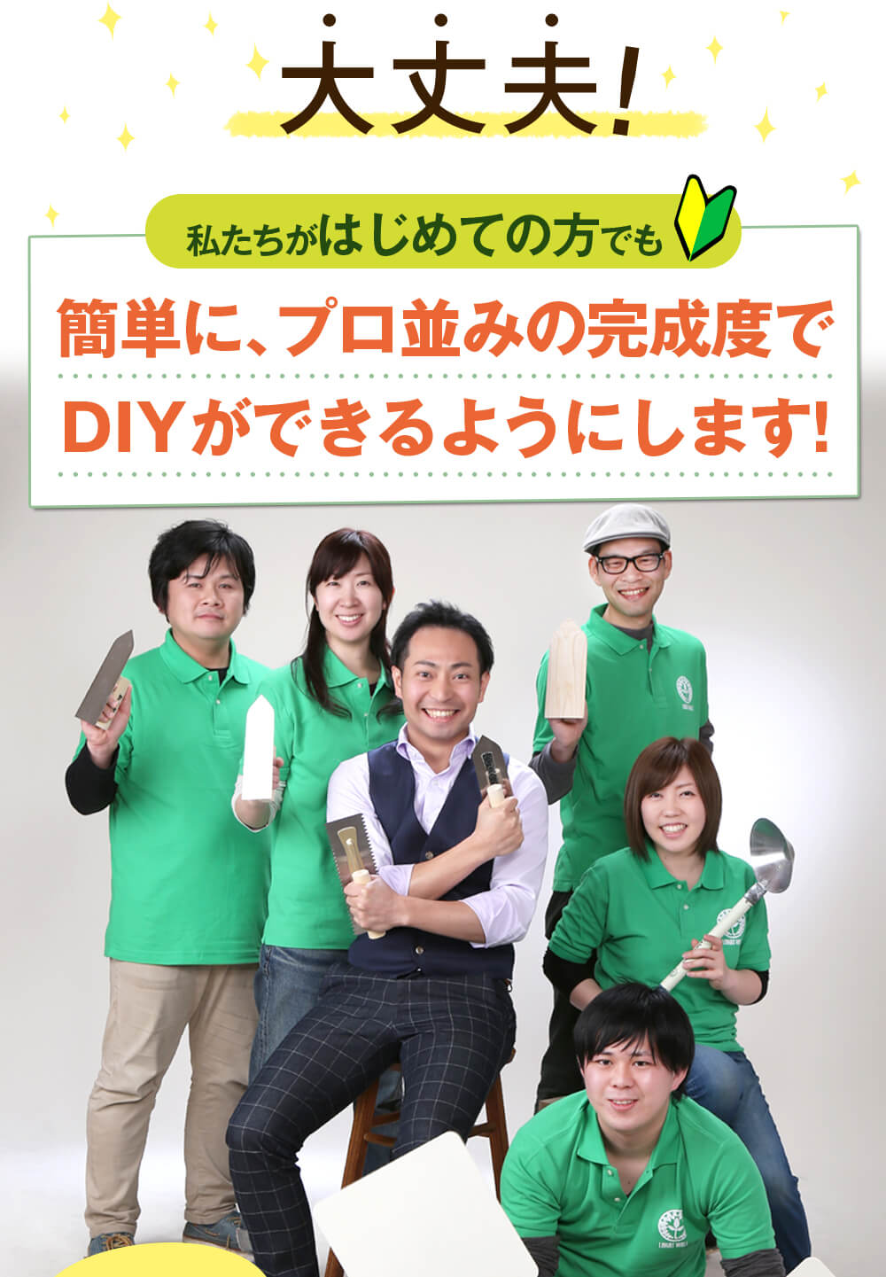 大丈夫！私たちがはじめての方でも簡単に、プロ並みの完成度でDIYができるようにします！