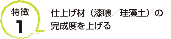 特徴1 仕上げ材（漆喰／珪藻土）の完成度を上げる