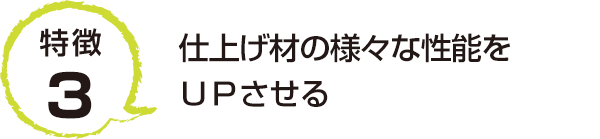 特徴3 仕上げ材の様々な性能をＵＰさせる