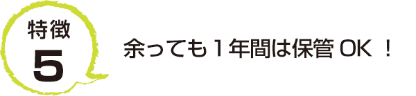 特徴5 余っても１年間は保管OK！