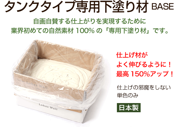 タンクタイプ専用下塗り材 BASE　自画自賛する仕上がりを実現するために、業界初めての自然素材100%の「専用下塗り材」です。