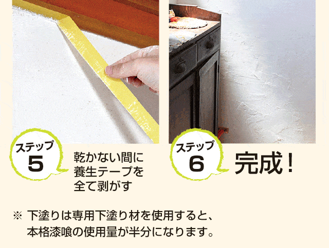 5.乾かない間に養生テープを全て剥がす　6.完成！　※ 下塗りは専用下塗り材を使用すると、本格漆喰の使用量が半分になります