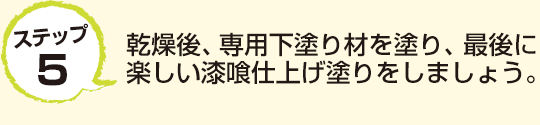 ステップ5　乾燥後、専用下塗り材を塗り、最後に楽しい漆喰仕上げ塗りをしましょう。