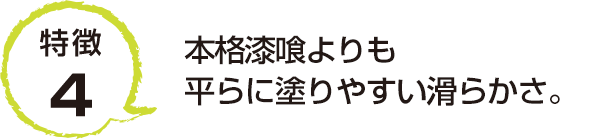 特徴4 本格漆喰よりも平らに塗りやすい滑らかさ。