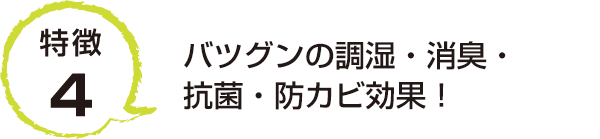 特徴4 バツグンの調湿・消臭・抗菌・防カビ効果！