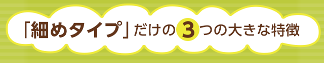 細めタイプだけの3つの大きな特徴