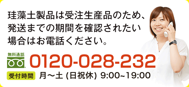 珪藻土は受注生産品のため、発送までの期間を確認されたい場合はお電話ください。　0120-028-232　月～土 9:00～19:00