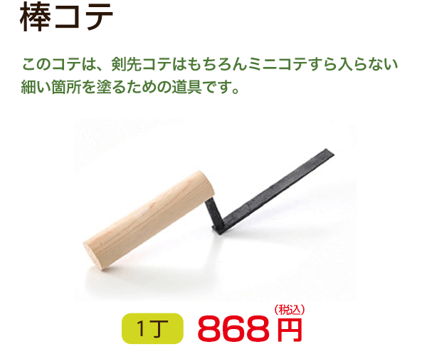 棒コテ　このコテは、剣先コテはもちろんミニコテすら入らない細い箇所を塗るための道具です。　1丁 868円（税込