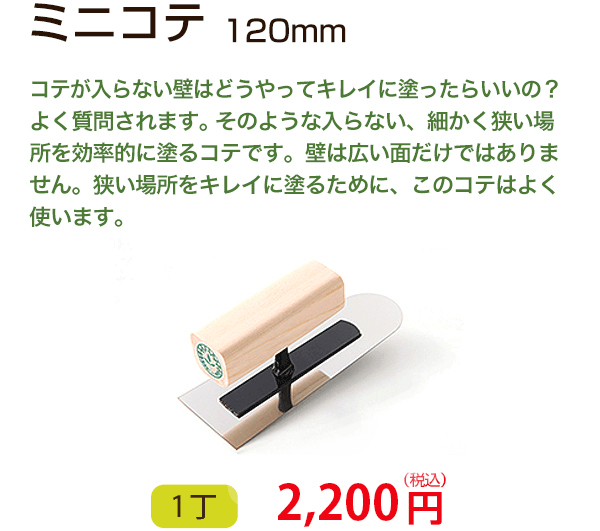 ミニコテ 120mm　コテが入らない壁はどうやってキレイに塗ったらいいの？よく質問されます。そのような入らない、細かく狭い場所を効率的に塗るコテです。壁は広い面だけではありません。狭い場所をキレイに塗るために、このコテはよく使います。　1丁 1,728円（税込）