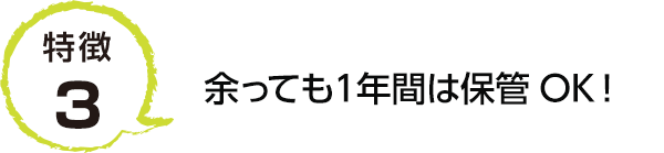 特徴3 余っても１年間は保管OK！