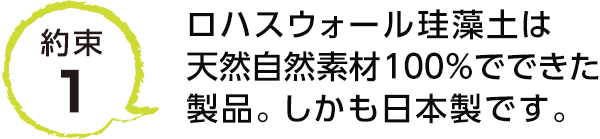 約束1 ロハスウォール珪藻土は天然自然素材100％でできた製品。しかも日本製です。