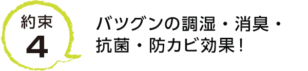 約束4 バツグンの調湿・消臭・抗菌・防カビ効果！