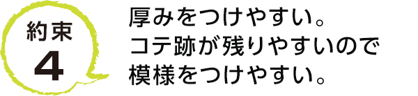 約束4 厚みをつけやすい。コテ跡が残りやすいので模様をつけやすい。