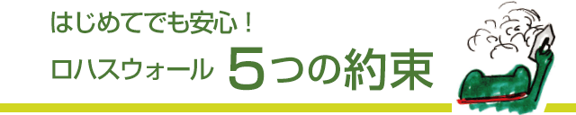 はじめてでも安心　ロハスウォール5つの約束