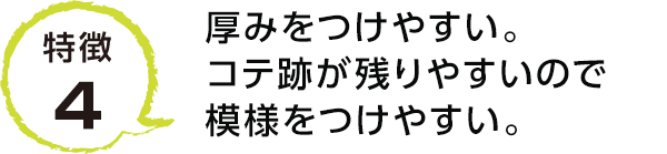 特徴4 厚みをつけやすい。コテ跡が残りやすいので模様をつけやすい。