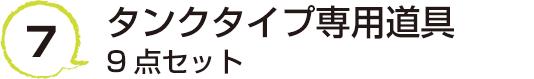 7 タンクタイプ専用道具9点セット